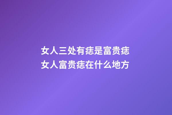 女人三处有痣是富贵痣 女人富贵痣在什么地方